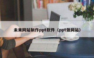 辽阳未来网站制作ppt软件（ppt做网站）