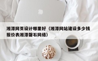 辽阳湘潭网页设计哪里好（湘潭网站建设多少钱 报价表湘潭磐石网络）