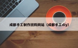 辽阳成都手工制作团购网站（成都手工diy）