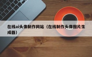 辽阳在线ai头像制作网站（在线制作头像图片生成器）
