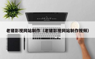 辽阳老猪影视网站制作（老猪影视网站制作视频）