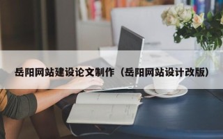 辽阳岳阳网站建设论文制作（岳阳网站设计改版）