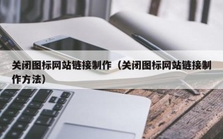 辽阳关闭图标网站链接制作（关闭图标网站链接制作方法）