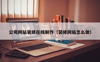 辽阳公司网站装修在线制作（装修网站怎么做）
