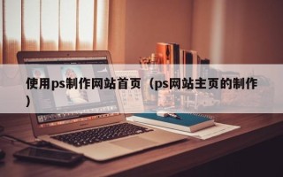 辽阳使用ps制作网站首页（ps网站主页的制作）