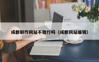 辽阳成都制作网站不做行吗（成都网站编辑）
