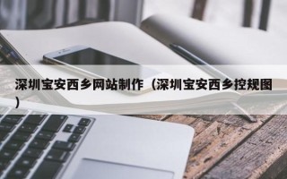 辽阳深圳宝安西乡网站制作（深圳宝安西乡控规图）