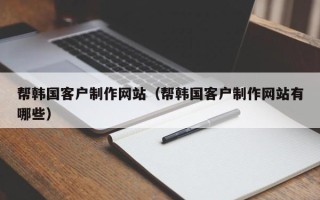 辽阳帮韩国客户制作网站（帮韩国客户制作网站有哪些）